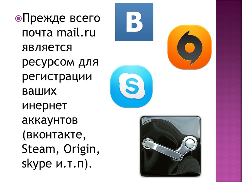 Прежде всего почта mail.ru является ресурсом для регистрации ваших инернет аккаунтов (вконтакте, Steam, Origin,